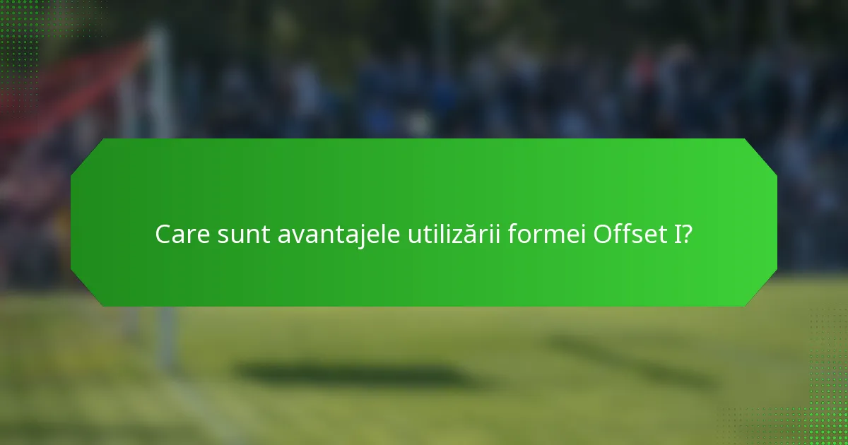 Care sunt avantajele utilizării formei Offset I?