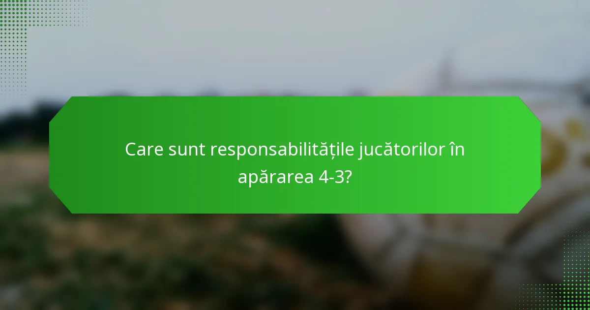 Care sunt responsabilitățile jucătorilor în apărarea 4-3?