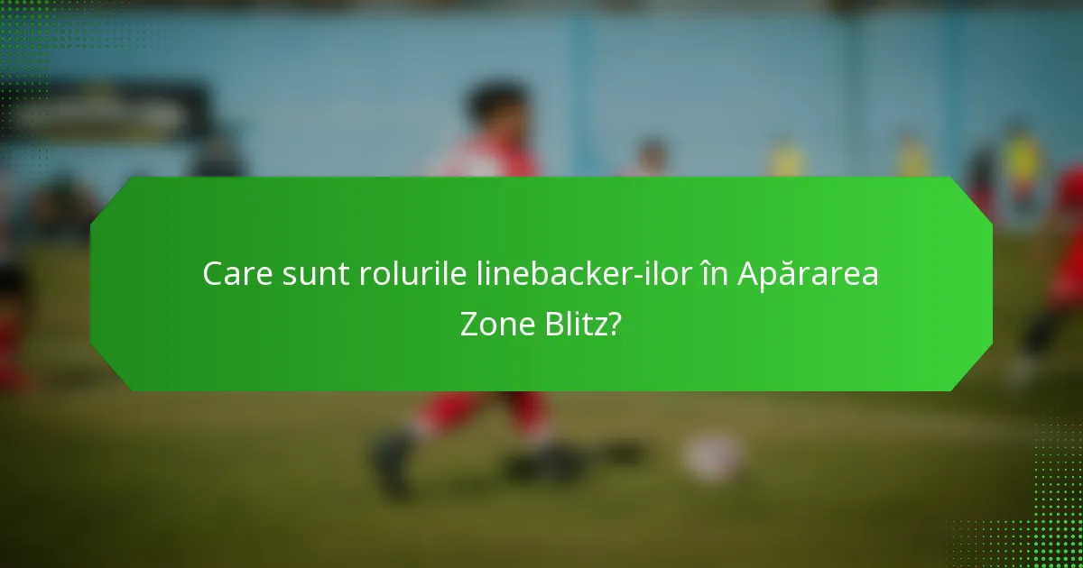 Care sunt rolurile linebacker-ilor în Apărarea Zone Blitz?