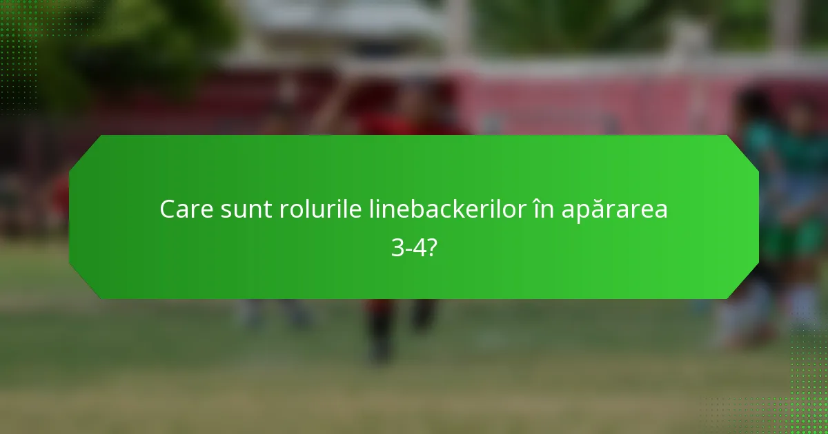 Care sunt rolurile linebackerilor în apărarea 3-4?