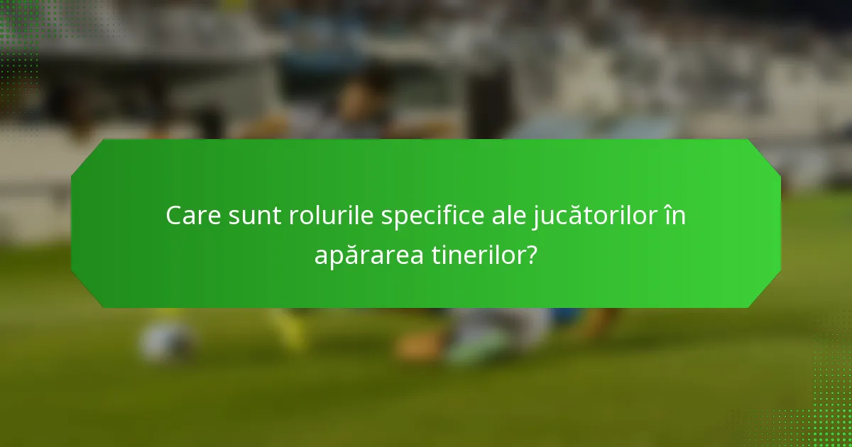 Care sunt rolurile specifice ale jucătorilor în apărarea tinerilor?