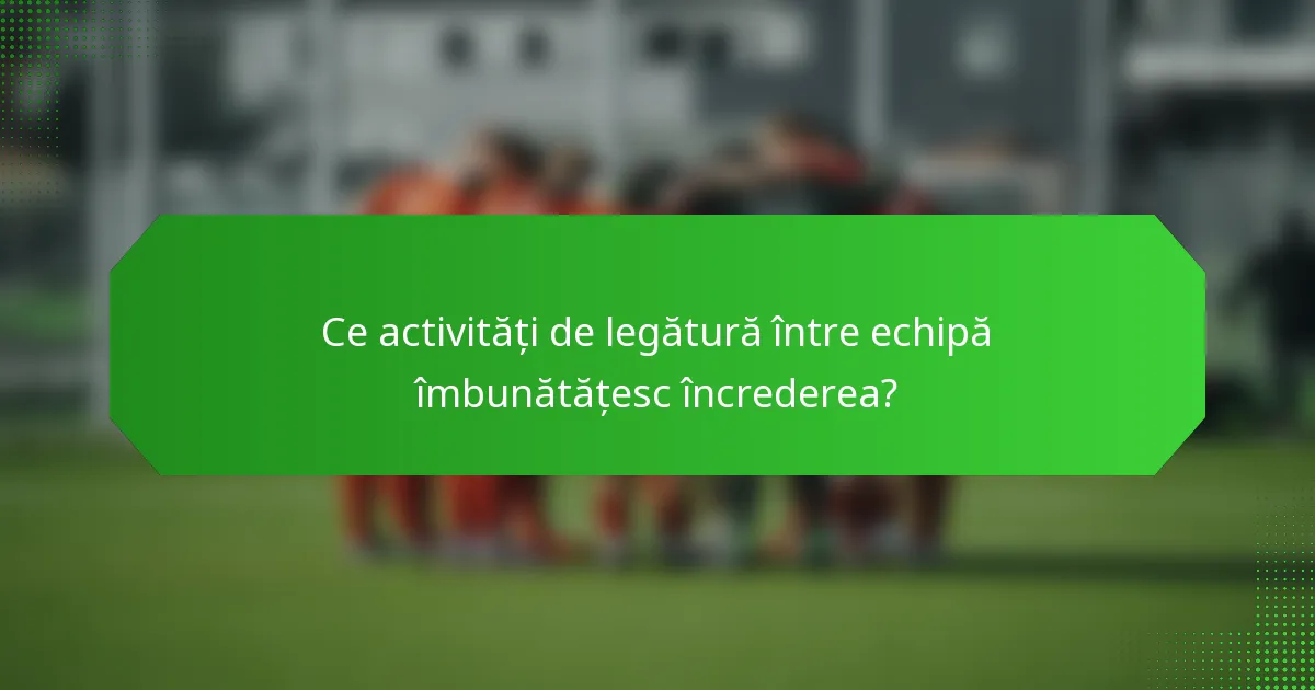 Ce activități de legătură între echipă îmbunătățesc încrederea?