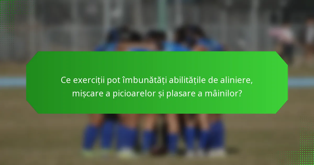 Ce exerciții pot îmbunătăți abilitățile de aliniere, mișcare a picioarelor și plasare a mâinilor?