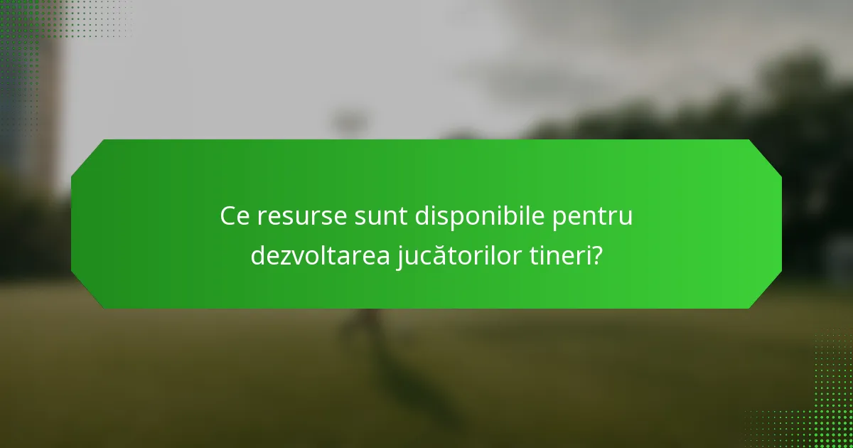 Ce resurse sunt disponibile pentru dezvoltarea jucătorilor tineri?