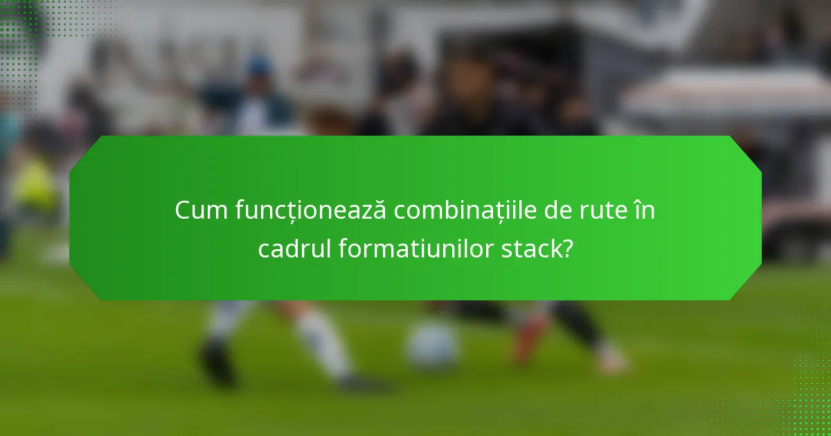 Cum funcționează combinațiile de rute în cadrul formatiunilor stack?