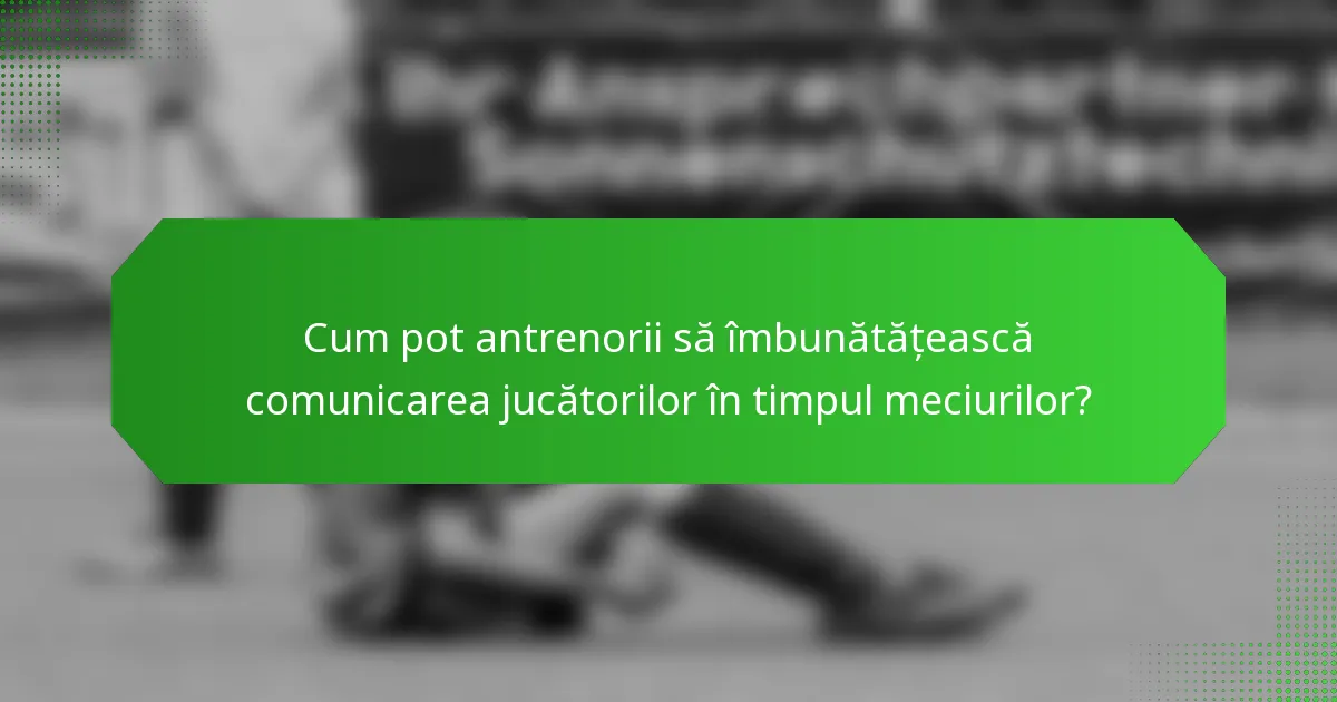 Cum pot antrenorii să îmbunătățească comunicarea jucătorilor în timpul meciurilor?