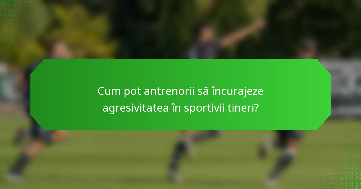 Cum pot antrenorii să încurajeze agresivitatea în sportivii tineri?