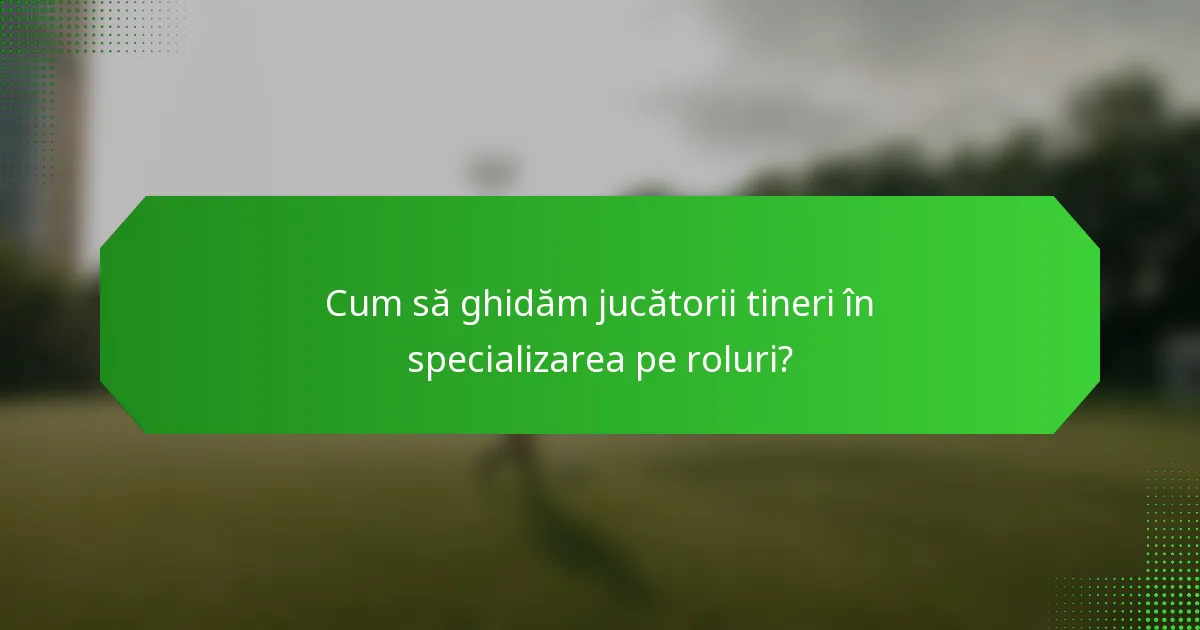 Cum să ghidăm jucătorii tineri în specializarea pe roluri?