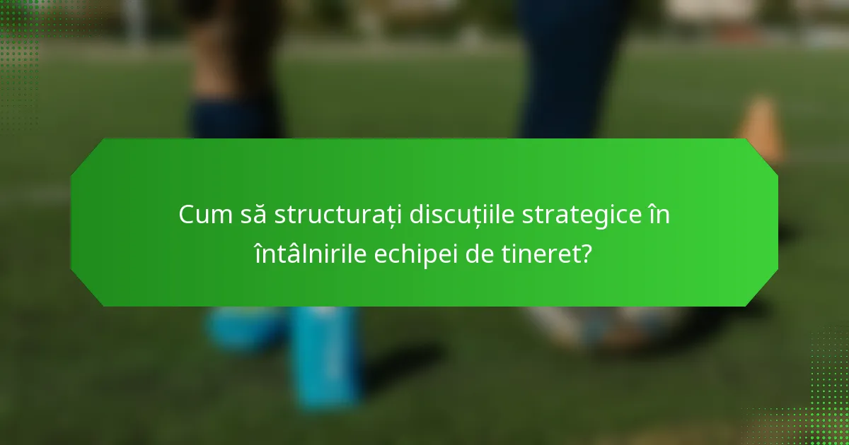 Cum să structurați discuțiile strategice în întâlnirile echipei de tineret?