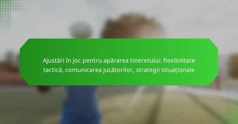 Ajustări în joc pentru apărarea tineretului: flexibilitate tactică, comunicarea jucătorilor, strategii situaționale