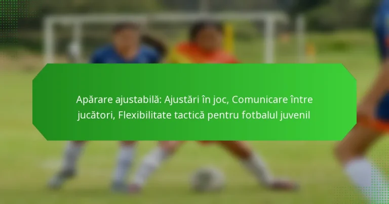 Apărare ajustabilă: Ajustări în joc, Comunicare între jucători, Flexibilitate tactică pentru fotbalul juvenil