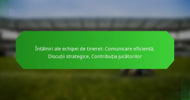 Întâlniri ale echipei de tineret: Comunicare eficientă, Discuții strategice, Contribuția jucătorilor